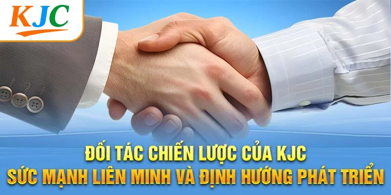 Đối Tác Chiến Lược Của KJC – Sức Mạnh Liên Minh Và Định Hướng Phát Triển